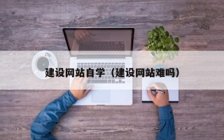 福鼎建设网站自学（建设网站难吗）