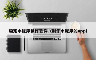 福鼎稳定小程序制作软件（制作小程序的app）