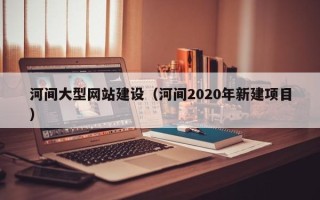 福鼎河间大型网站建设（河间2020年新建项目）