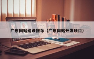 福鼎广东网站建设推荐（广东网站开发项目）