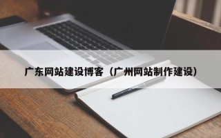 福鼎广东网站建设博客（广州网站制作建设）