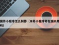 福鼎国外小程序怎么制作（海外小程序能在国内用吗）