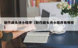 福鼎制作藏头诗小程序（制作藏头诗小程序有哪些）