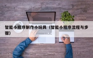 福鼎智能小程序制作小玩具（智能小程序流程与步骤）