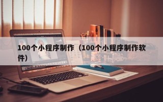 福鼎100个小程序制作（100个小程序制作软件）